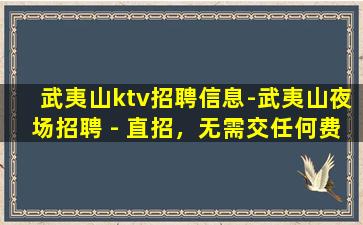 武夷山ktv招聘信息-武夷山夜场招聘 - 直招，无需交任何费